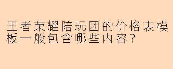 王者荣耀陪玩团的价格表模板一般包含哪些内容？
