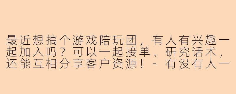 最近想搞个游戏陪玩团，有人有兴趣一起加入吗？可以一起接单、研究话术，还能互相分享客户资源！-有没有人一起开陪玩团
