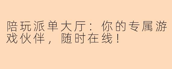 陪玩派单大厅：你的专属游戏伙伴，随时在线！