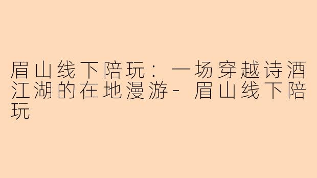 眉山线下陪玩：一场穿越诗酒江湖的在地漫游-眉山线下陪玩