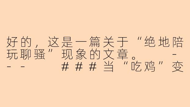 好的，这是一篇关于“绝地陪玩聊骚”现象的文章。

---

###当“吃鸡”变成“吃糖”：绝地陪玩聊骚背后的灰色生意经-绝地陪玩聊骚