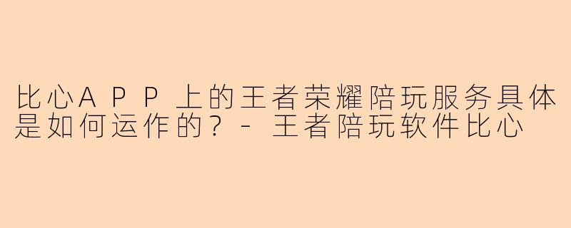 比心APP上的王者荣耀陪玩服务具体是如何运作的？-王者陪玩软件比心