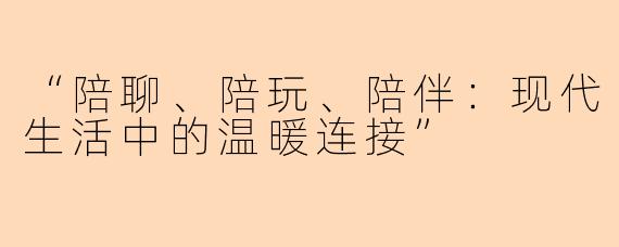 “陪聊、陪玩、陪伴：现代生活中的温暖连接”
