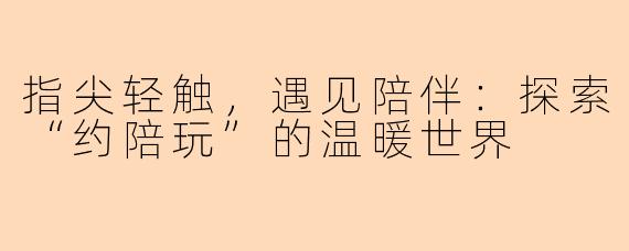 指尖轻触，遇见陪伴：探索“约陪玩”的温暖世界