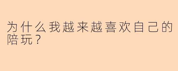 为什么我越来越喜欢自己的陪玩？