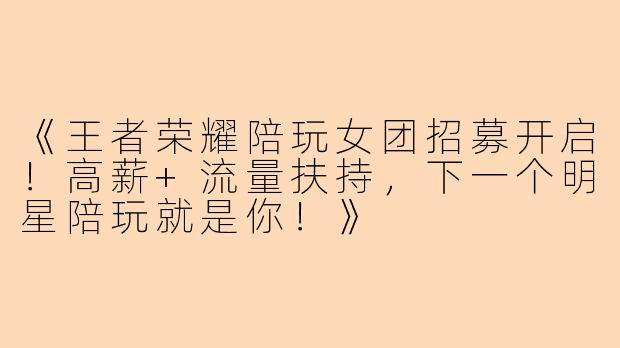 《王者荣耀陪玩女团招募开启！高薪+流量扶持，下一个明星陪玩就是你！》