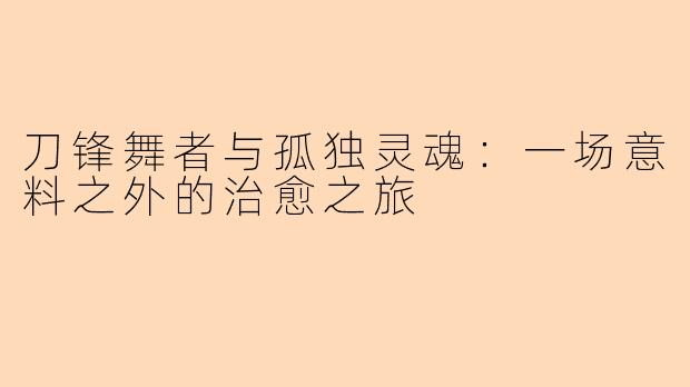 刀锋舞者与孤独灵魂：一场意料之外的治愈之旅