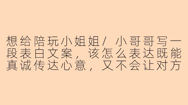 想给陪玩小姐姐/小哥哥写一段表白文案，该怎么表达既能真诚传达心意，又不会让对方感到压力？-陪玩表白文案