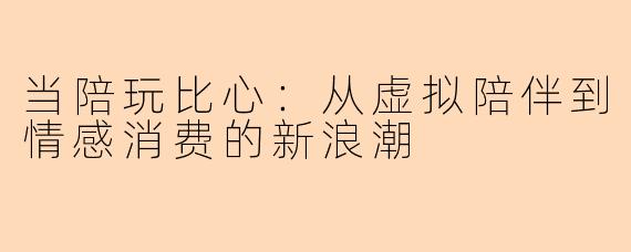 当陪玩比心：从虚拟陪伴到情感消费的新浪潮