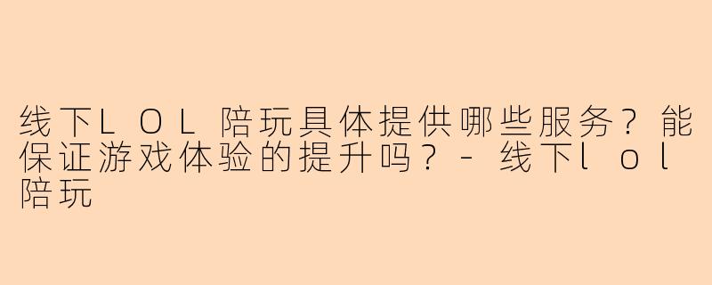 线下LOL陪玩具体提供哪些服务？能保证游戏体验的提升吗？-线下lol陪玩