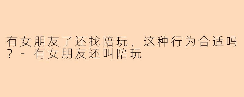有女朋友了还找陪玩，这种行为合适吗？-有女朋友还叫陪玩