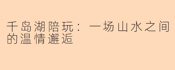 千岛湖陪玩：一场山水之间的温情邂逅