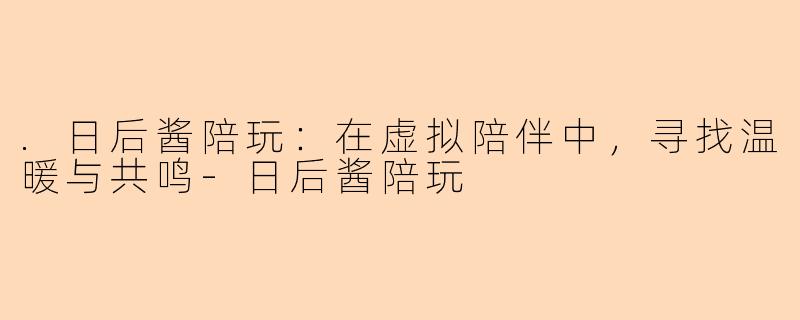 .日后酱陪玩：在虚拟陪伴中，寻找温暖与共鸣-日后酱陪玩