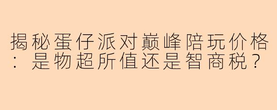 揭秘蛋仔派对巅峰陪玩价格：是物超所值还是智商税？