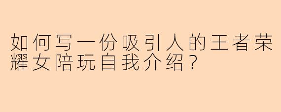 如何写一份吸引人的王者荣耀女陪玩自我介绍？
