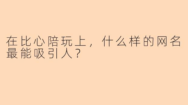 在比心陪玩上，什么样的网名最能吸引人？