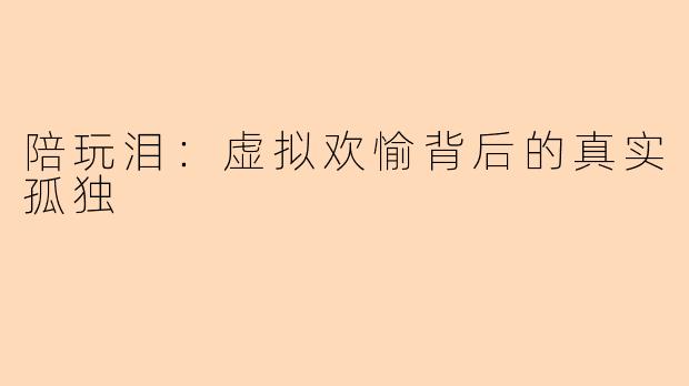 陪玩泪：虚拟欢愉背后的真实孤独