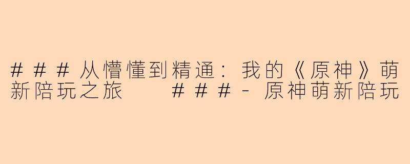 ###从懵懂到精通：我的《原神》萌新陪玩之旅

###-原神萌新陪玩