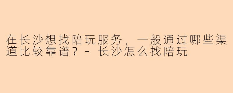 在长沙想找陪玩服务，一般通过哪些渠道比较靠谱？-长沙怎么找陪玩