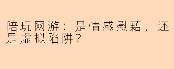 陪玩网游：是情感慰藉，还是虚拟陷阱？