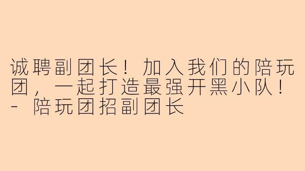 诚聘副团长!加入我们的陪玩团,一起打造最强开黑小队!-陪玩团招副团长