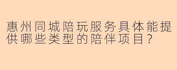 惠州同城陪玩服务具体能提供哪些类型的陪伴项目？