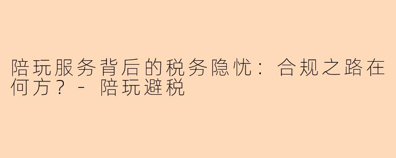 陪玩服务背后的税务隐忧：合规之路在何方？-陪玩避税