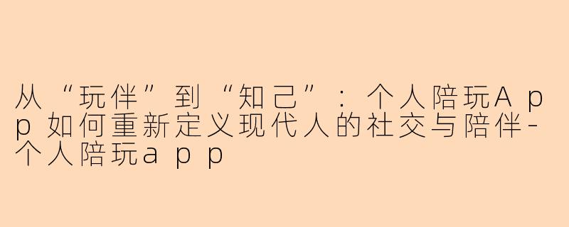 从“玩伴”到“知己”：个人陪玩App如何重新定义现代人的社交与陪伴-个人陪玩app