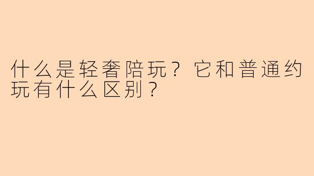 什么是轻奢陪玩？它和普通约玩有什么区别？