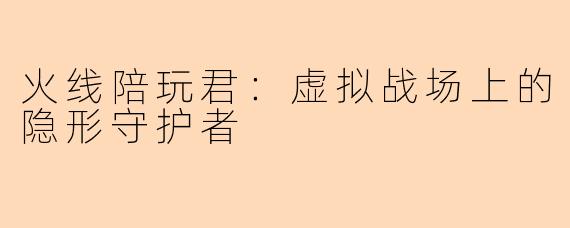 火线陪玩君：虚拟战场上的隐形守护者