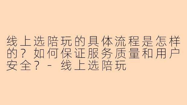 线上选陪玩的具体流程是怎样的？如何保证服务质量和用户安全？