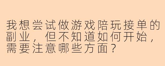 我想尝试做游戏陪玩接单的副业，但不知道如何开始，需要注意哪些方面？