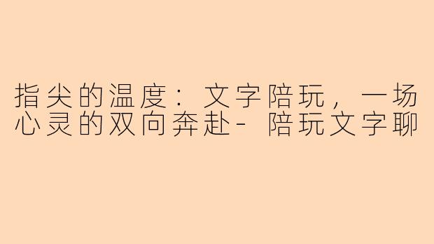 指尖的温度：文字陪玩，一场心灵的双向奔赴-陪玩文字聊