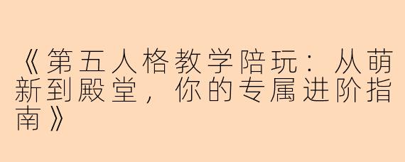 《第五人格教学陪玩：从萌新到殿堂，你的专属进阶指南》