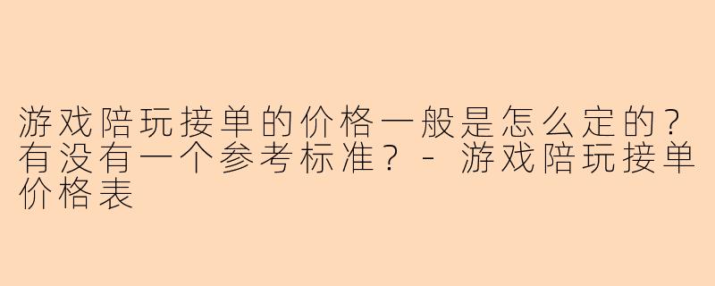 游戏陪玩接单的价格一般是怎么定的？有没有一个参考标准？-游戏陪玩接单价格表