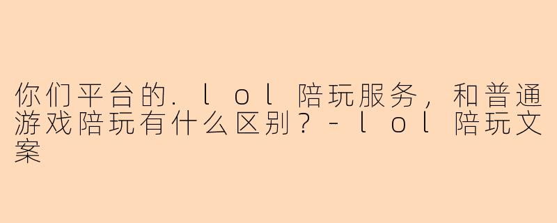 你们平台的.lol陪玩服务，和普通游戏陪玩有什么区别？-lol陪玩文案