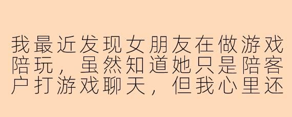 我最近发现女朋友在做游戏陪玩，虽然知道她只是陪客户打游戏聊天，但我心里还是特别不舒服，总感觉这份工作有些暧昧。我该直接要求她换工作吗？还是我的想法太狭隘了？