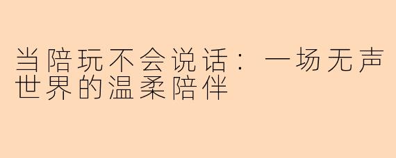 当陪玩不会说话：一场无声世界的温柔陪伴