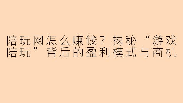 陪玩网怎么赚钱？揭秘“游戏陪玩”背后的盈利模式与商机
