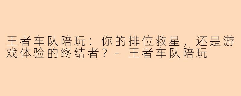 王者车队陪玩：你的排位救星，还是游戏体验的终结者？-王者车队陪玩