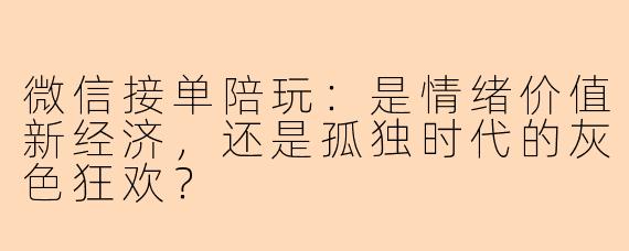 微信接单陪玩：是情绪价值新经济，还是孤独时代的灰色狂欢？