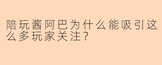陪玩酱阿巴为什么能吸引这么多玩家关注？