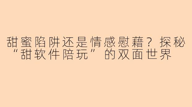 甜蜜陷阱还是情感慰藉？探秘“甜软件陪玩”的双面世界