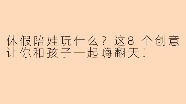 休假陪娃玩什么？这8个创意让你和孩子一起嗨翻天！