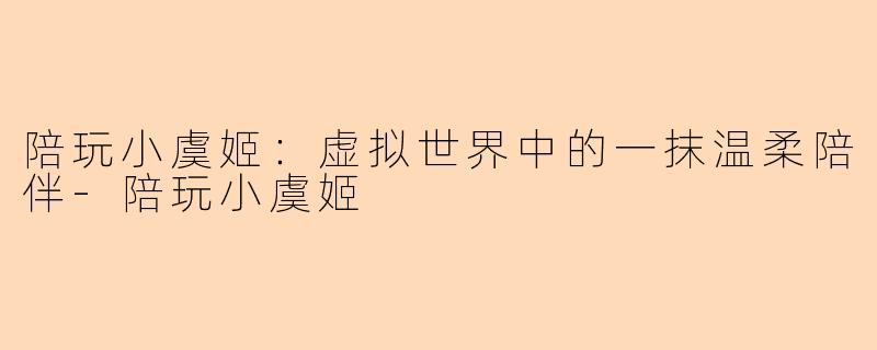 陪玩小虞姬：虚拟世界中的一抹温柔陪伴-陪玩小虞姬