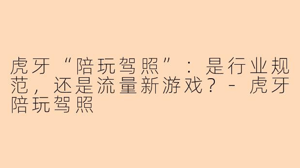 虎牙“陪玩驾照”：是行业规范，还是流量新游戏？-虎牙陪玩驾照