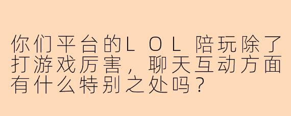 你们平台的LOL陪玩除了打游戏厉害，聊天互动方面有什么特别之处吗？