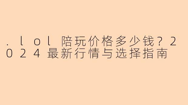 .lol陪玩价格多少钱？2024最新行情与选择指南