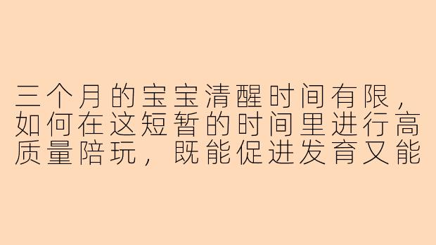 三个月的宝宝清醒时间有限，如何在这短暂的时间里进行高质量陪玩，既能促进发育又能增进亲子感情？