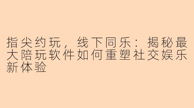 指尖约玩，线下同乐：揭秘最大陪玩软件如何重塑社交娱乐新体验